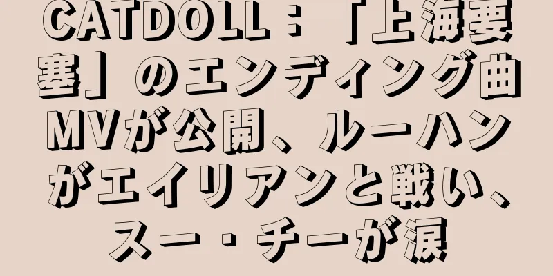 CATDOLL：「上海要塞」のエンディング曲MVが公開、ルーハンがエイリアンと戦い、スー・チーが涙
