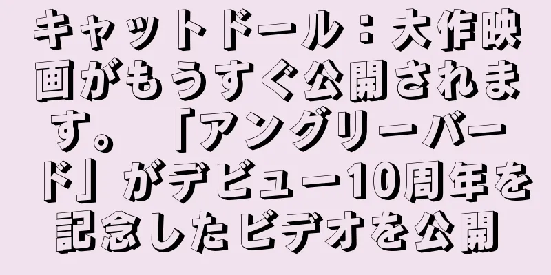 キャットドール：大作映画がもうすぐ公開されます。 「アングリーバード」がデビュー10周年を記念したビデオを公開