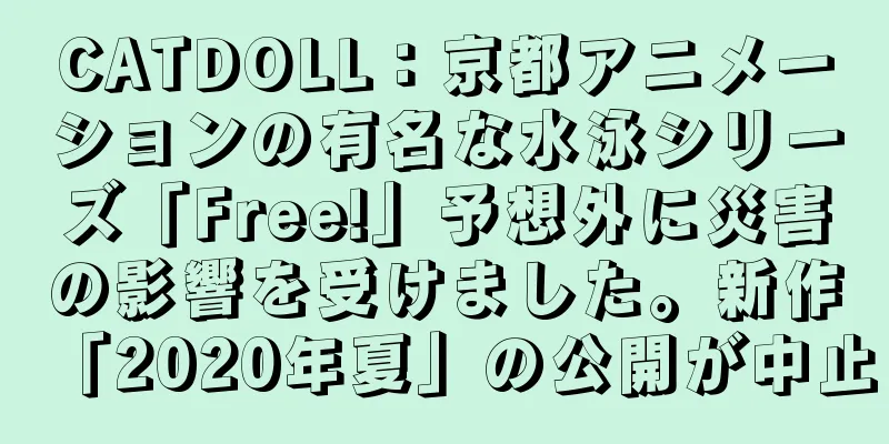 CATDOLL：京都アニメーションの有名な水泳シリーズ「Free!」予想外に災害の影響を受けました。新作「2020年夏」の公開が中止
