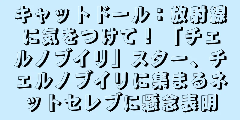 キャットドール：放射線に気をつけて！ 「チェルノブイリ」スター、チェルノブイリに集まるネットセレブに懸念表明