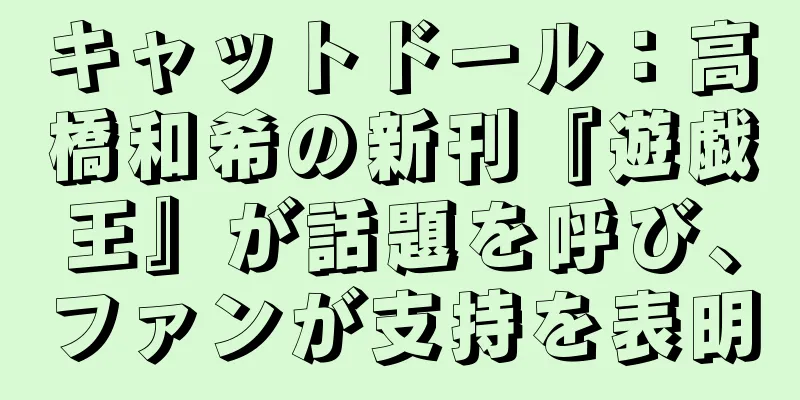 キャットドール：高橋和希の新刊『遊戯王』が話題を呼び、ファンが支持を表明
