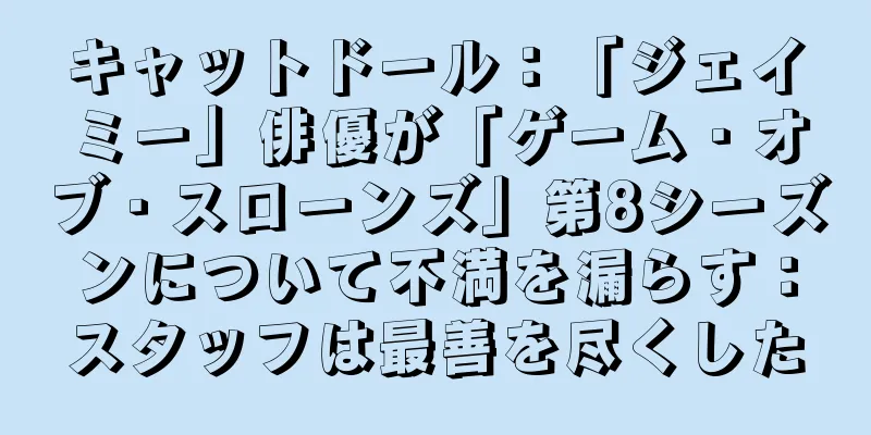 キャットドール：「ジェイミー」俳優が「ゲーム・オブ・スローンズ」第8シーズンについて不満を漏らす：スタッフは最善を尽くした
