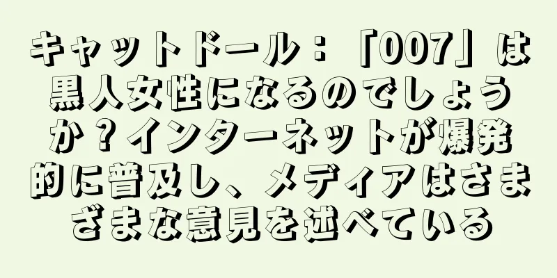 キャットドール：「007」は黒人女性になるのでしょうか？インターネットが爆発的に普及し、メディアはさまざまな意見を述べている