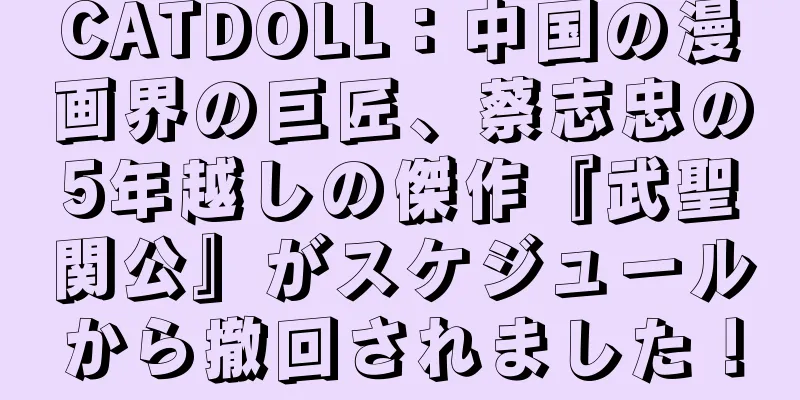 CATDOLL：中国の漫画界の巨匠、蔡志忠の5年越しの傑作『武聖関公』がスケジュールから撤回されました！
