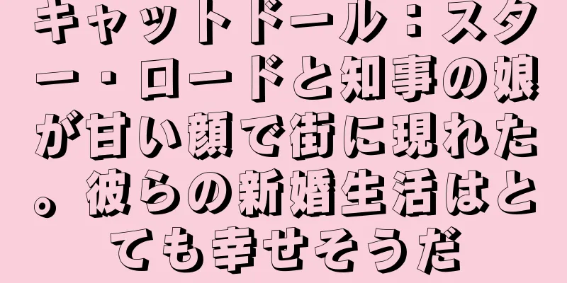 キャットドール：スター・ロードと知事の娘が甘い顔で街に現れた。彼らの新婚生活はとても幸せそうだ