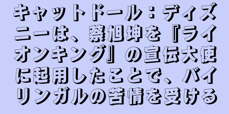キャットドール：ディズニーは、蔡旭坤を『ライオンキング』の宣伝大使に起用したことで、バイリンガルの苦情を受ける