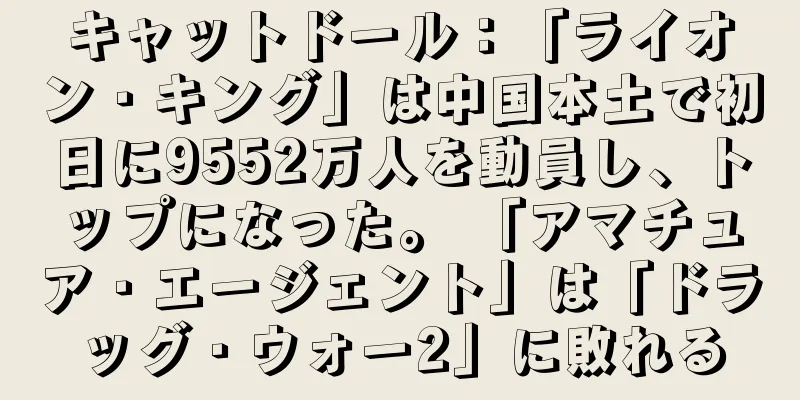 キャットドール：「ライオン・キング」は中国本土で初日に9552万人を動員し、トップになった。 「アマチュア・エージェント」は「ドラッグ・ウォー2」に敗れる
