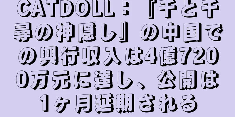 CATDOLL：『千と千尋の神隠し』の中国での興行収入は4億7200万元に達し、公開は1ヶ月延期される