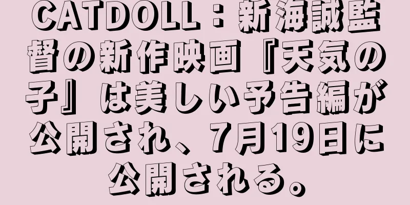 CATDOLL：新海誠監督の新作映画『天気の子』は美しい予告編が公開され、7月19日に公開される。