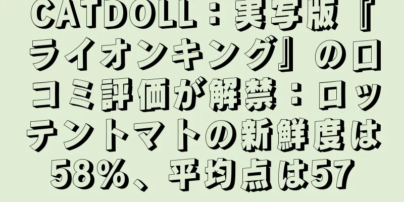 CATDOLL：実写版『ライオンキング』の口コミ評価が解禁：ロッテントマトの新鮮度は58％、平均点は57