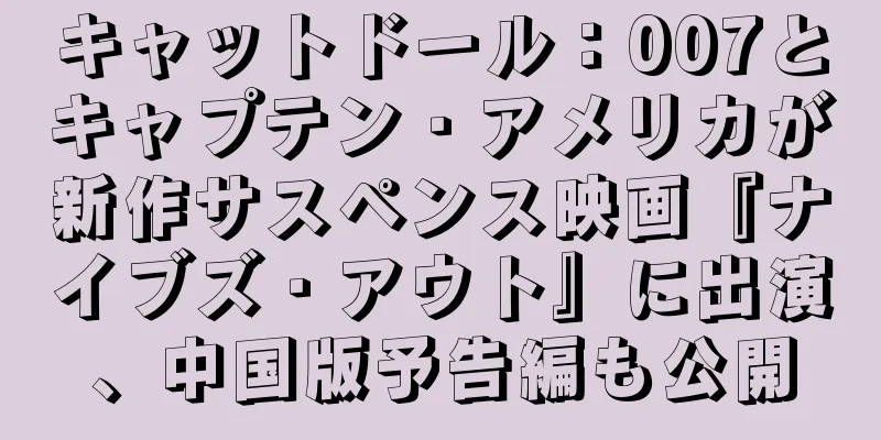 キャットドール：007とキャプテン・アメリカが新作サスペンス映画『ナイブズ・アウト』に出演、中国版予告編も公開