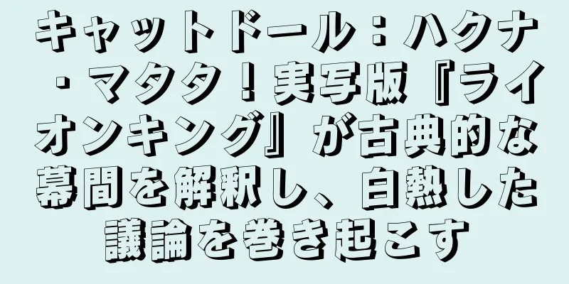 キャットドール：ハクナ・マタタ！実写版『ライオンキング』が古典的な幕間を解釈し、白熱した議論を巻き起こす