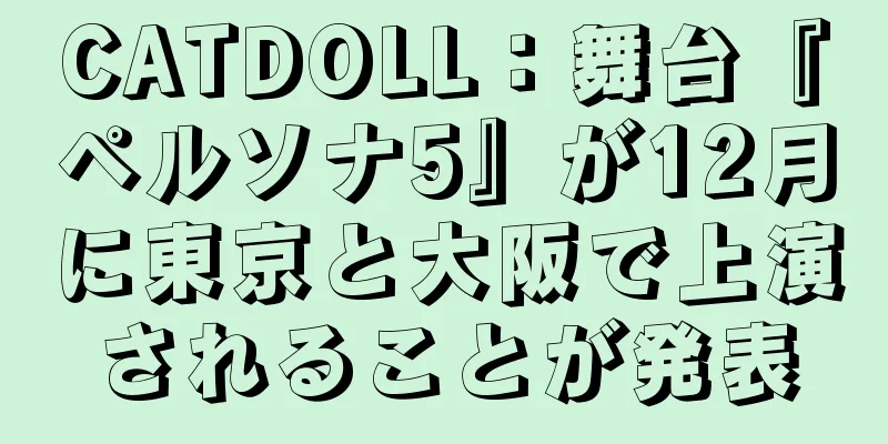 CATDOLL：舞台『ペルソナ5』が12月に東京と大阪で上演されることが発表