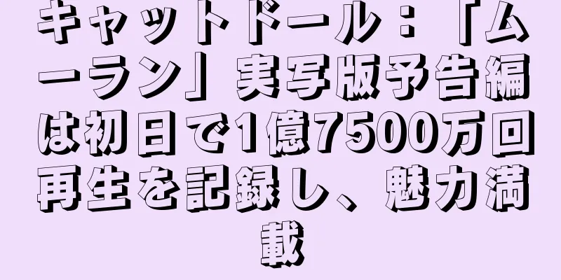 キャットドール：「ムーラン」実写版予告編は初日で1億7500万回再生を記録し、魅力満載