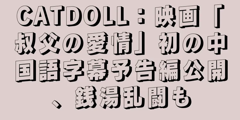 CATDOLL：映画「叔父の愛情」初の中国語字幕予告編公開、銭湯乱闘も