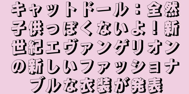 キャットドール：全然子供っぽくないよ！新世紀エヴァンゲリオンの新しいファッショナブルな衣装が発表
