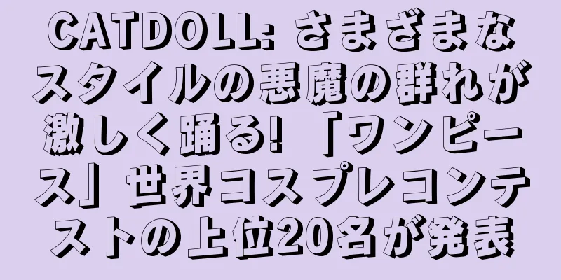 CATDOLL: さまざまなスタイルの悪魔の群れが激しく踊る! 「ワンピース」世界コスプレコンテストの上位20名が発表