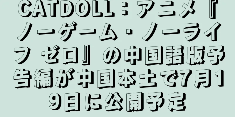 CATDOLL：アニメ『ノーゲーム・ノーライフ ゼロ』の中国語版予告編が中国本土で7月19日に公開予定