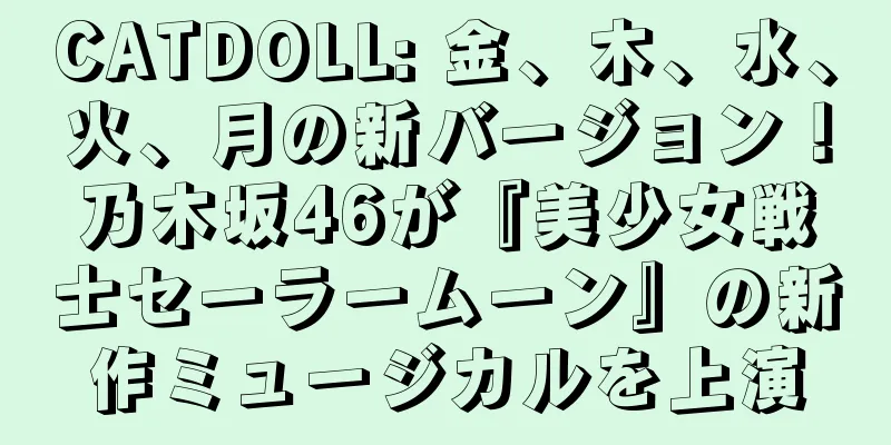 CATDOLL: 金、木、水、火、月の新バージョン！乃木坂46が『美少女戦士セーラームーン』の新作ミュージカルを上演