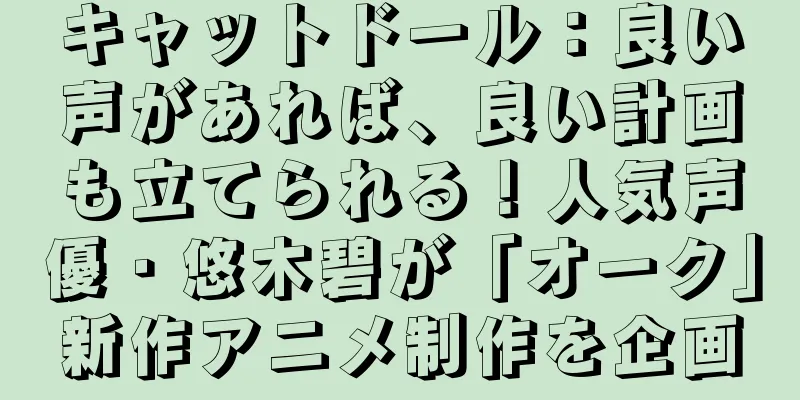 キャットドール：良い声があれば、良い計画も立てられる！人気声優・悠木碧が「オーク」新作アニメ制作を企画