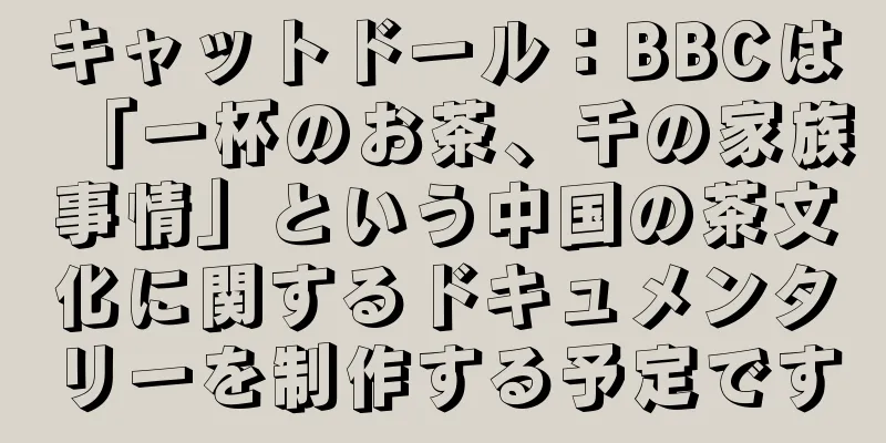 キャットドール：BBCは「一杯のお茶、千の家族事情」という中国の茶文化に関するドキュメンタリーを制作する予定です