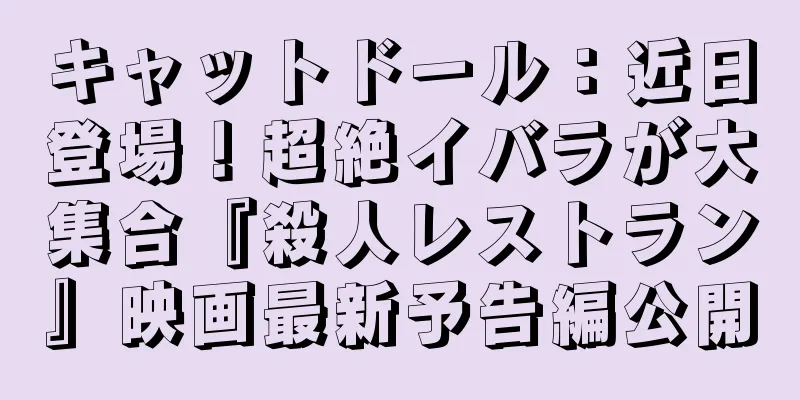 キャットドール：近日登場！超絶イバラが大集合『殺人レストラン』映画最新予告編公開