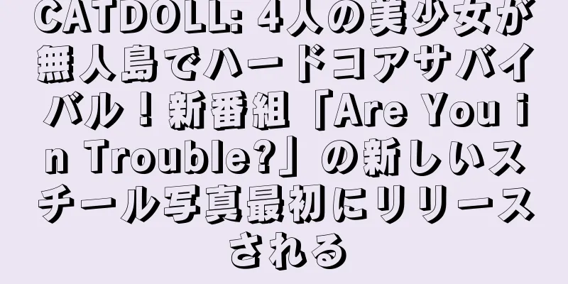 CATDOLL: 4人の美少女が無人島でハードコアサバイバル！新番組「Are You in Trouble?」の新しいスチール写真最初にリリースされる
