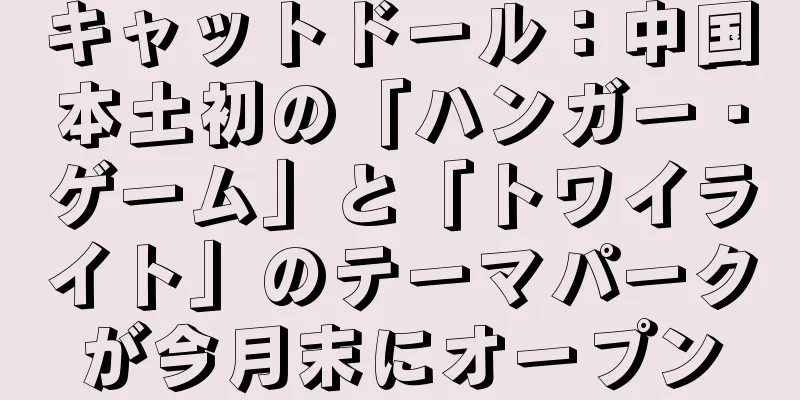 キャットドール：中国本土初の「ハンガー・ゲーム」と「トワイライト」のテーマパークが今月末にオープン