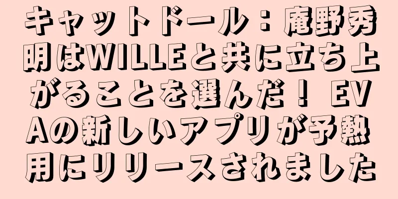 キャットドール：庵野秀明はWILLEと共に立ち上がることを選んだ！ EVAの新しいアプリが予熱用にリリースされました