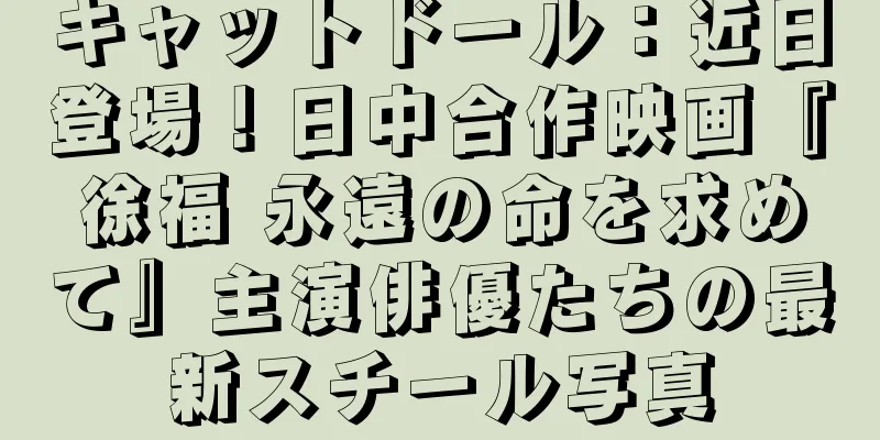 キャットドール：近日登場！日中合作映画『徐福 永遠の命を求めて』主演俳優たちの最新スチール写真