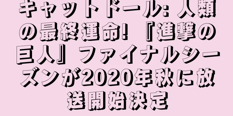 キャットドール: 人類の最終運命! 『進撃の巨人』ファイナルシーズンが2020年秋に放送開始決定