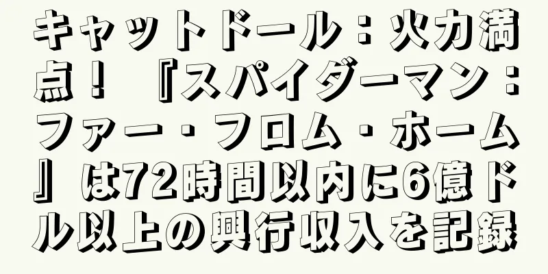キャットドール：火力満点！ 『スパイダーマン：ファー・フロム・ホーム』は72時間以内に6億ドル以上の興行収入を記録