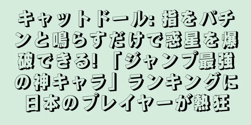 キャットドール: 指をパチンと鳴らすだけで惑星を爆破できる! 「ジャンプ最強の神キャラ」ランキングに日本のプレイヤーが熱狂