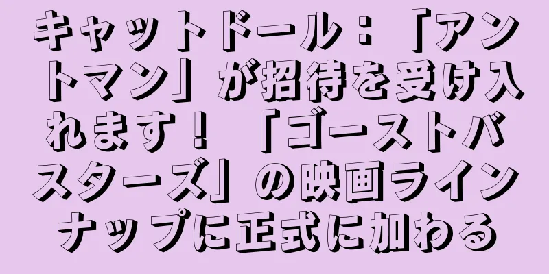 キャットドール：「アントマン」が招待を受け入れます！ 「ゴーストバスターズ」の映画ラインナップに正式に加わる
