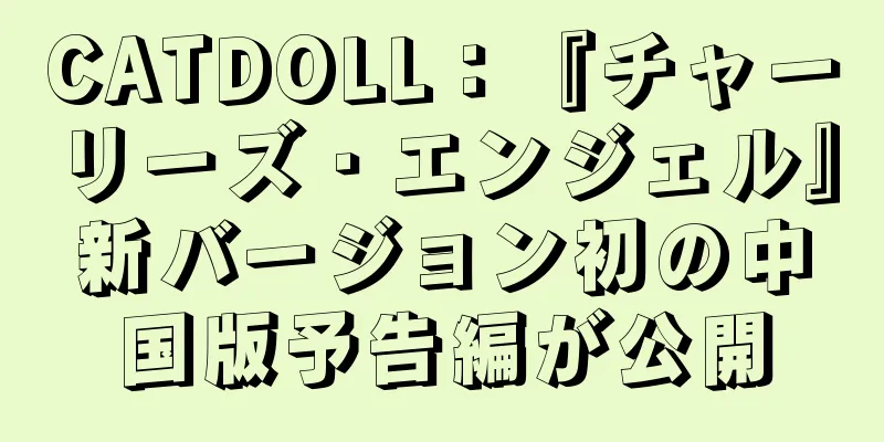 CATDOLL：『チャーリーズ・エンジェル』新バージョン初の中国版予告編が公開