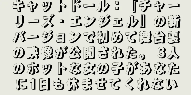 キャットドール：『チャーリーズ・エンジェル』の新バージョンで初めて舞台裏の映像が公開された。 3人のホットな女の子があなたに1日も休ませてくれない