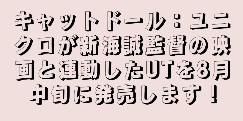 キャットドール：ユニクロが新海誠監督の映画と連動したUTを8月中旬に発売します！