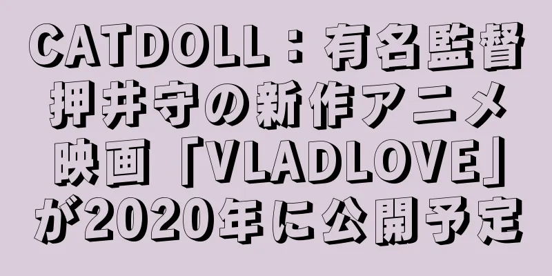 CATDOLL：有名監督押井守の新作アニメ映画「VLADLOVE」が2020年に公開予定