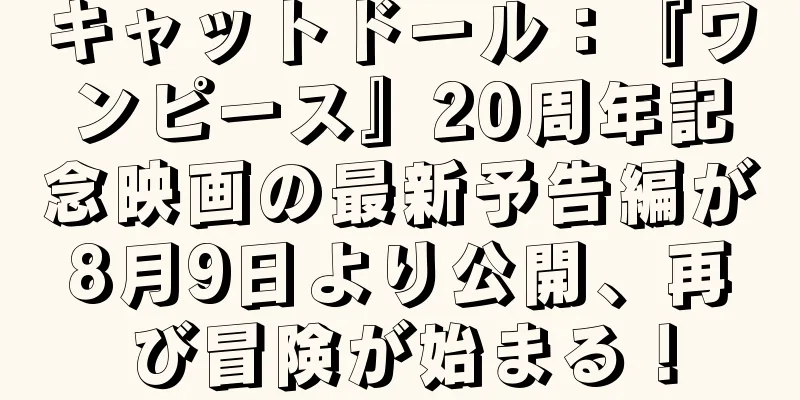 キャットドール：『ワンピース』20周年記念映画の最新予告編が8月9日より公開、再び冒険が始まる！