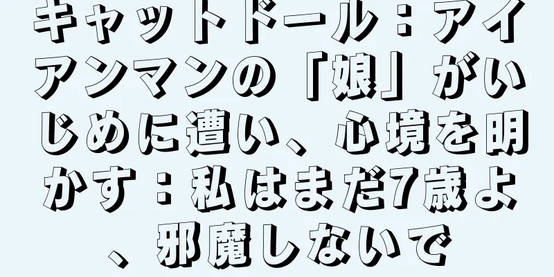 キャットドール：アイアンマンの「娘」がいじめに遭い、心境を明かす：私はまだ7歳よ、邪魔しないで