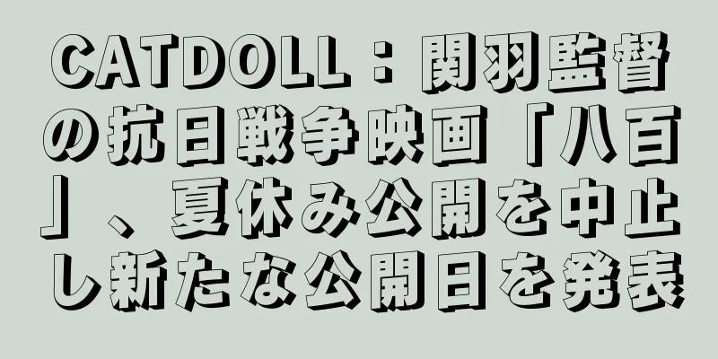 CATDOLL：関羽監督の抗日戦争映画「八百」、夏休み公開を中止し新たな公開日を発表