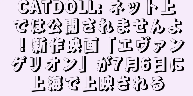 CATDOLL: ネット上では公開されませんよ！新作映画「エヴァンゲリオン」が7月6日に上海で上映される