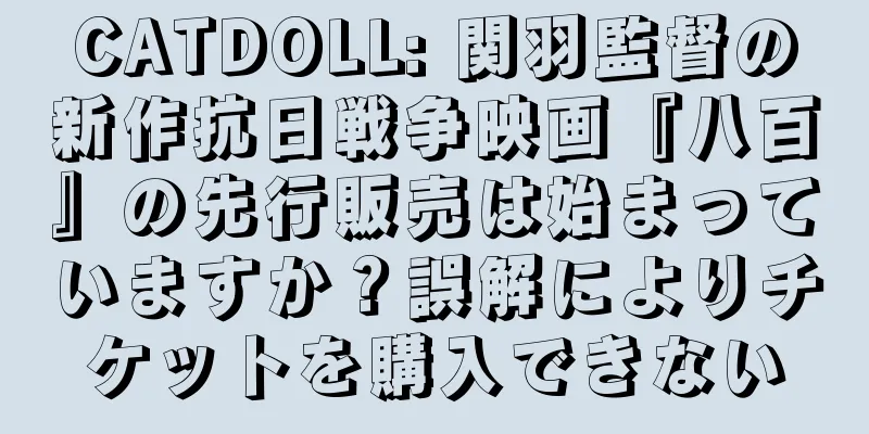 CATDOLL: 関羽監督の新作抗日戦争映画『八百』の先行販売は始まっていますか？誤解によりチケットを購入できない