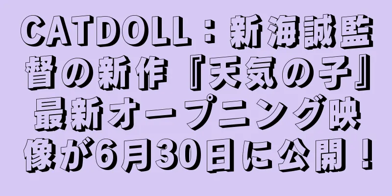 CATDOLL：新海誠監督の新作『天気の子』最新オープニング映像が6月30日に公開！