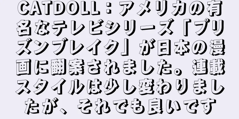 CATDOLL：アメリカの有名なテレビシリーズ「プリズンブレイク」が日本の漫画に翻案されました。連載スタイルは少し変わりましたが、それでも良いです