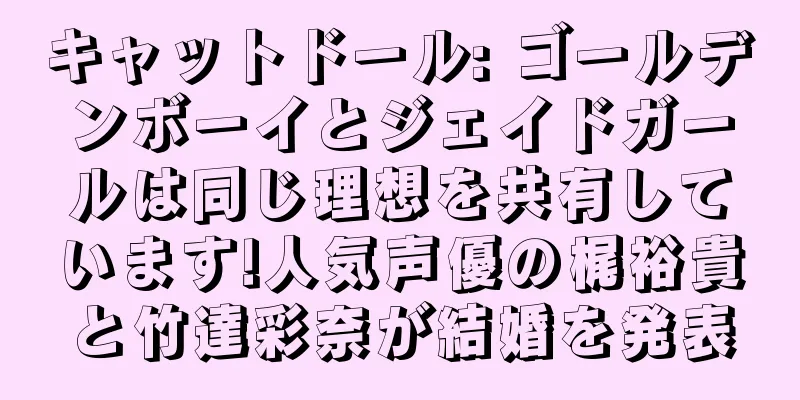 キャットドール: ゴールデンボーイとジェイドガールは同じ理想を共有しています!人気声優の梶裕貴と竹達彩奈が結婚を発表