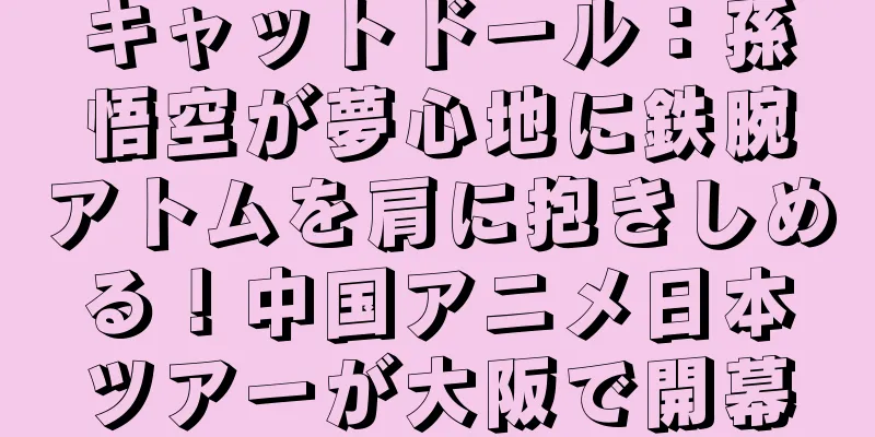 キャットドール：孫悟空が夢心地に鉄腕アトムを肩に抱きしめる！中国アニメ日本ツアーが大阪で開幕