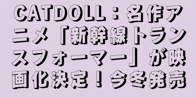 CATDOLL：名作アニメ「新幹線トランスフォーマー」が映画化決定！今冬発売
