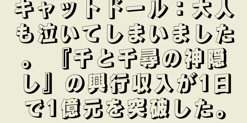 キャットドール：大人も泣いてしまいました。 『千と千尋の神隠し』の興行収入が1日で1億元を突破した。