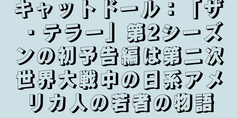 キャットドール：「ザ・テラー」第2シーズンの初予告編は第二次世界大戦中の日系アメリカ人の若者の物語